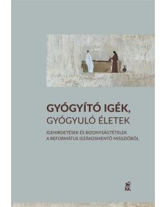 Gyógyító igék, gyógyuló életek. Igehirdetések és bizonyságtételek a Református Iszákosmentő Misszióból