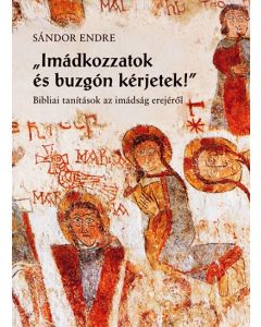 Imádkozzatok és buzgón kérjetek! Bibliai tanítások az imádság erejéről